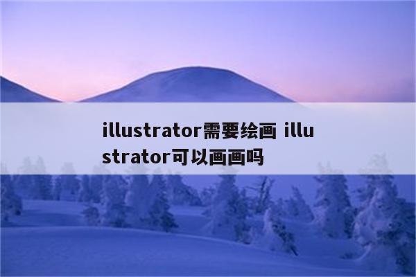 illustrator需要绘画 illustrator可以画画吗