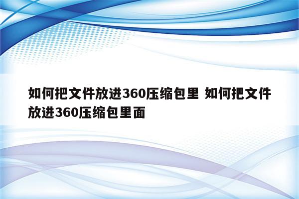 如何把文件放进360压缩包里 如何把文件放进360压缩包里面