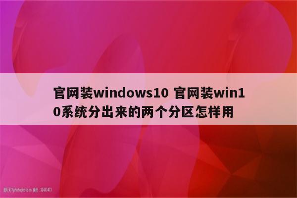 官网装windows10 官网装win10系统分出来的两个分区怎样用