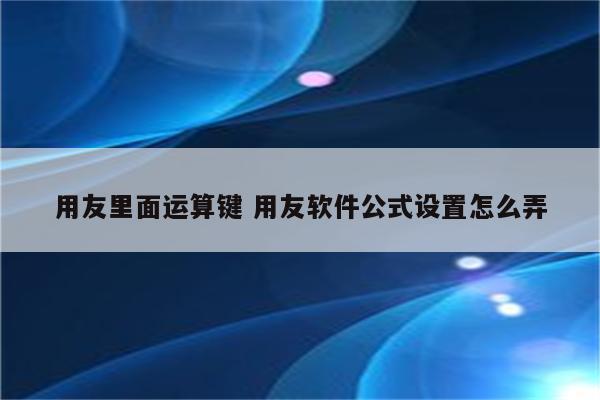 用友里面运算键 用友软件公式设置怎么弄