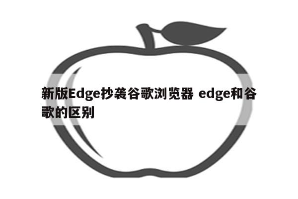 新版Edge抄袭谷歌浏览器 edge和谷歌的区别