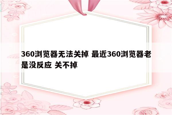360浏览器无法关掉 最近360浏览器老是没反应 关不掉