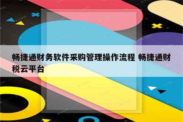 畅捷通财务软件采购管理操作流程 畅捷通财税云平台