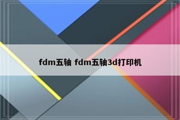 fdm五轴 fdm五轴3d打印机