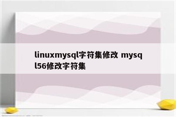 linuxmysql字符集修改 mysql56修改字符集