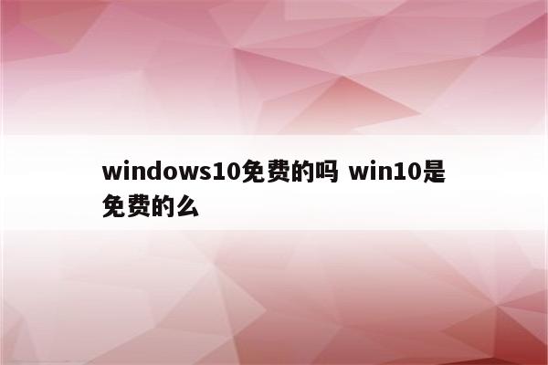 windows10免费的吗 win10是免费的么
