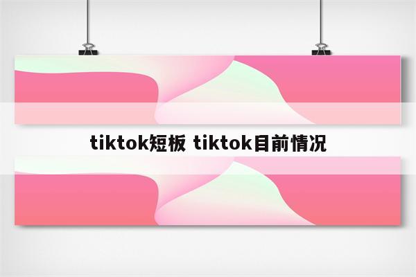 tiktok短板 tiktok目前情况