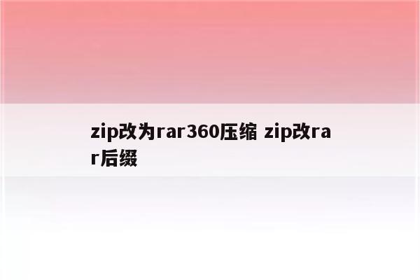 zip改为rar360压缩 zip改rar后缀