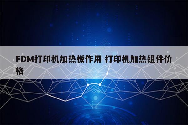 FDM打印机加热板作用 打印机加热组件价格