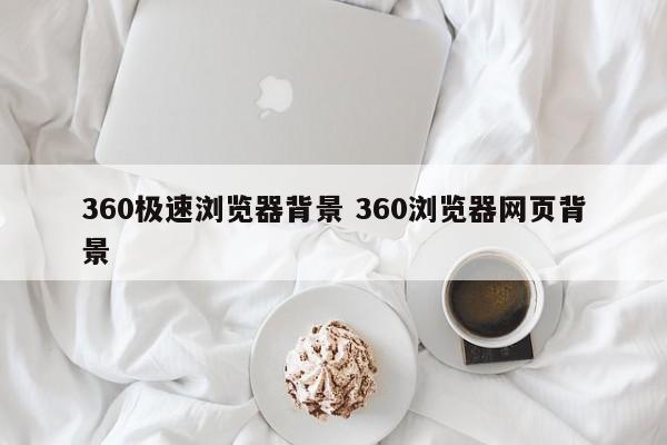 360极速浏览器背景 360浏览器网页背景