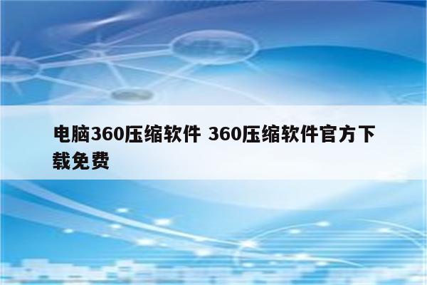 电脑360压缩软件 360压缩软件官方下载免费
