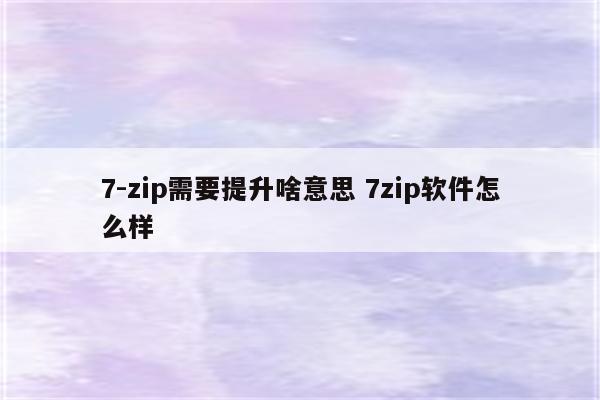 7-zip需要提升啥意思 7zip软件怎么样