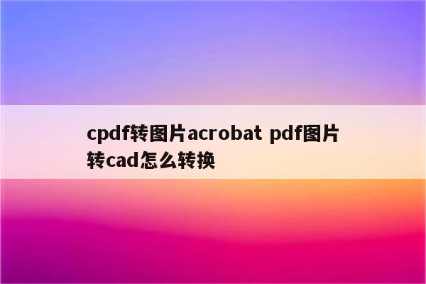 cpdf转图片acrobat pdf图片转cad怎么转换