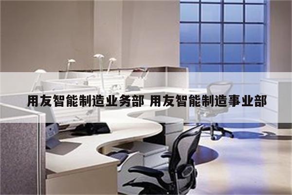 用友智能制造业务部 用友智能制造事业部