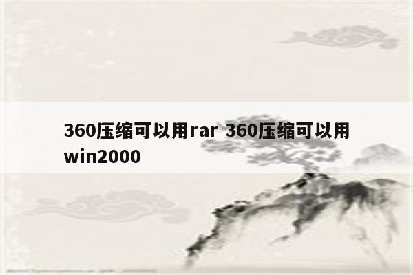 360压缩可以用rar 360压缩可以用win2000