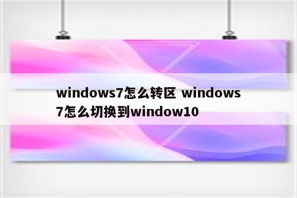windows7怎么转区 windows7怎么切换到window10