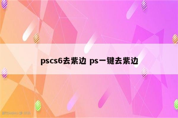 pscs6去紫边 ps一键去紫边