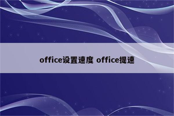 office设置速度 office提速