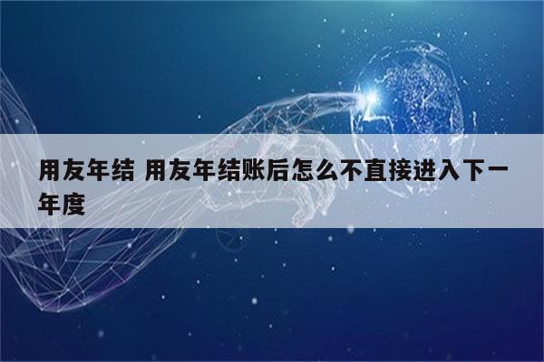 用友年结 用友年结账后怎么不直接进入下一年度