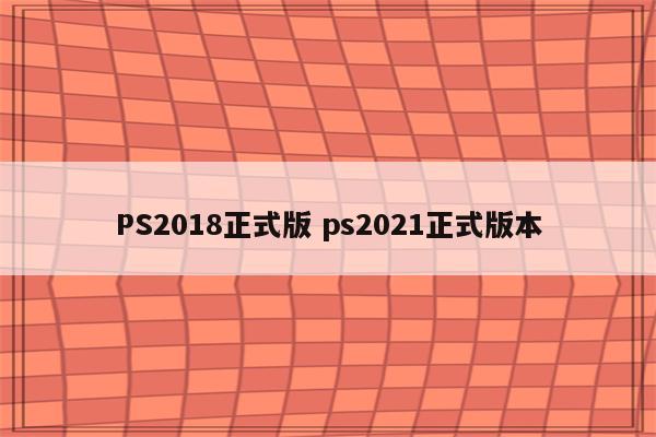 PS2018正式版 ps2021正式版本