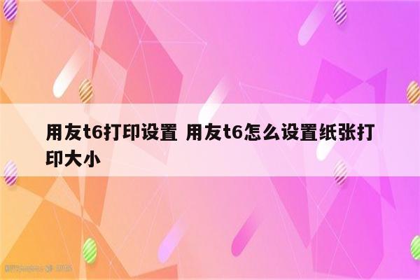 用友t6打印设置 用友t6怎么设置纸张打印大小