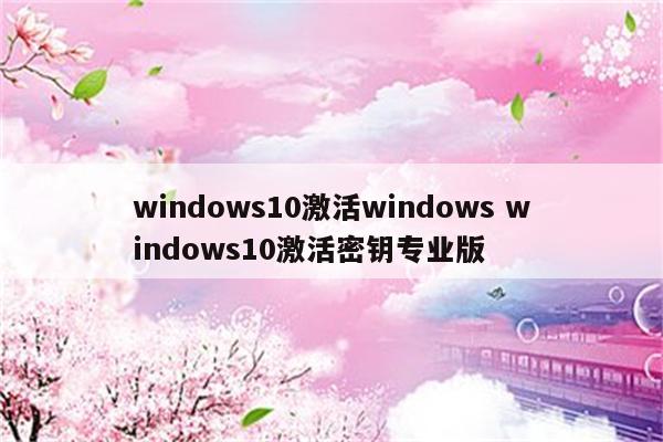 windows10激活windows windows10激活密钥专业版