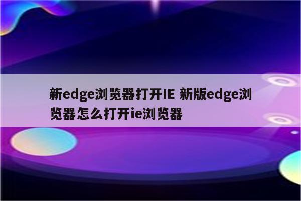 新edge浏览器打开IE 新版edge浏览器怎么打开ie浏览器