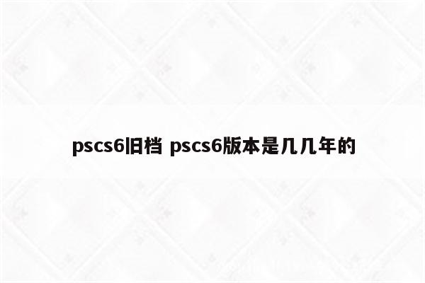 pscs6旧档 pscs6版本是几几年的