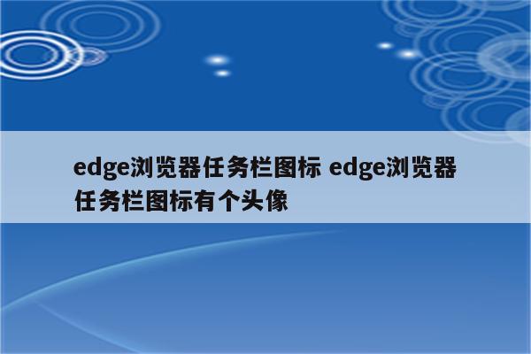 edge浏览器任务栏图标 edge浏览器任务栏图标有个头像