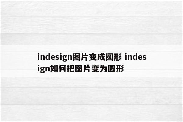 indesign图片变成圆形 indesign如何把图片变为圆形