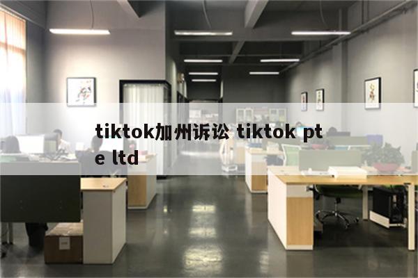 tiktok加州诉讼 tiktok pte ltd
