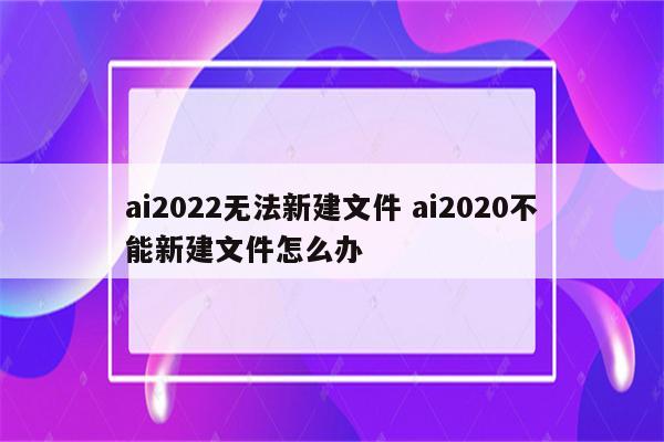 ai2022无法新建文件 ai2020不能新建文件怎么办