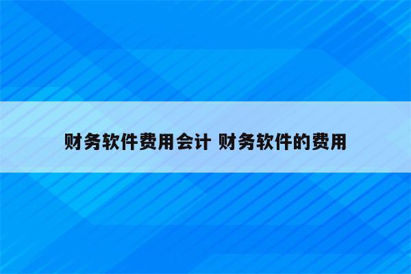 财务软件费用会计 财务软件的费用