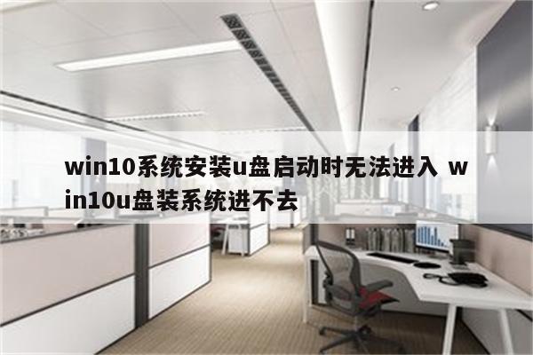 win10系统安装u盘启动时无法进入 win10u盘装系统进不去