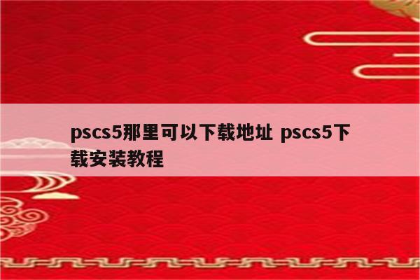 pscs5那里可以下载地址 pscs5下载安装教程