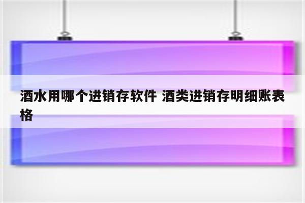 酒水用哪个进销存软件 酒类进销存明细账表格