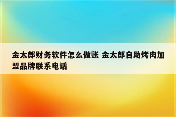 金太郎财务软件怎么做账 金太郎自助烤肉加盟品牌联系电话