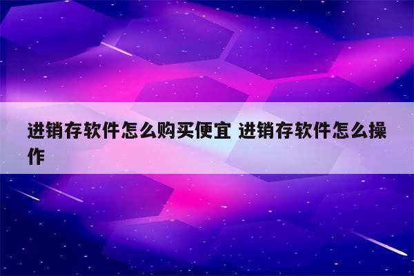 进销存软件怎么购买便宜 进销存软件怎么操作