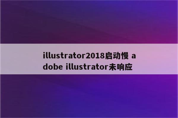 illustrator2018启动慢 adobe illustrator未响应