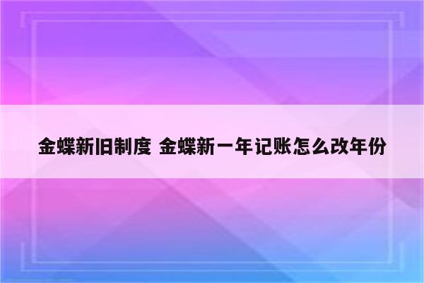 金蝶新旧制度 金蝶新一年记账怎么改年份