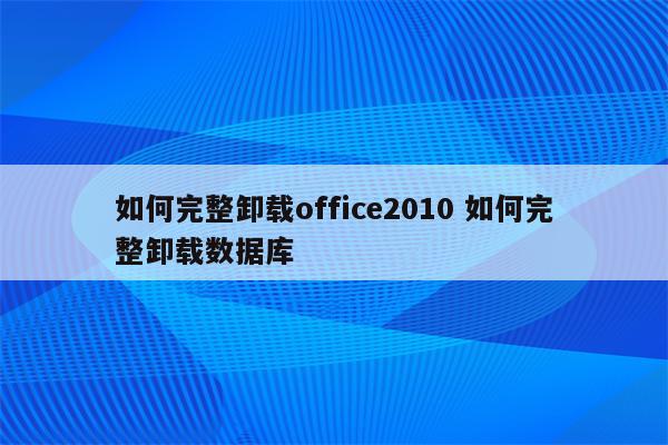 如何完整卸载office2010 如何完整卸载数据库