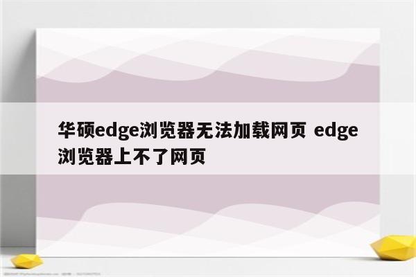 华硕edge浏览器无法加载网页 edge浏览器上不了网页