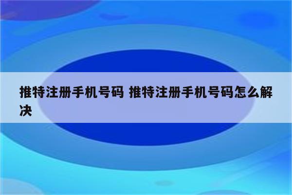 推特注册手机号码 推特注册手机号码怎么解决