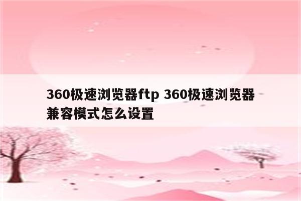 360极速浏览器ftp 360极速浏览器兼容模式怎么设置