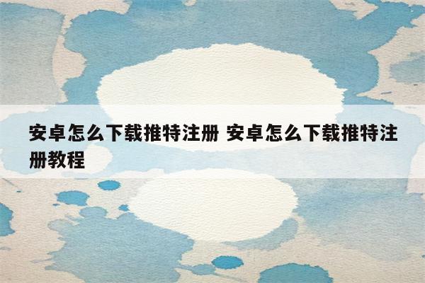 安卓怎么下载推特注册 安卓怎么下载推特注册教程