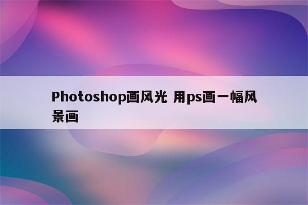 Photoshop画风光 用ps画一幅风景画