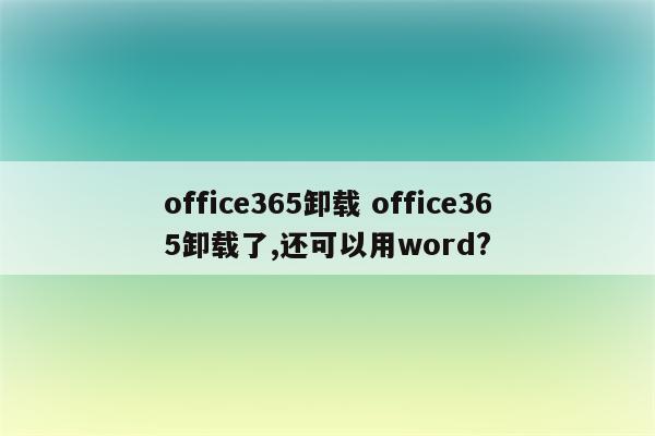 office365卸载 office365卸载了,还可以用word?
