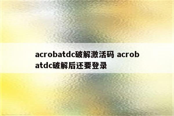 acrobatdc破解激活码 acrobatdc破解后还要登录