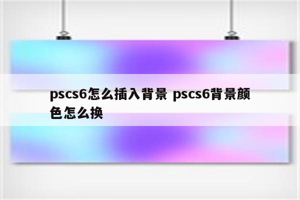 pscs6怎么插入背景 pscs6背景颜色怎么换