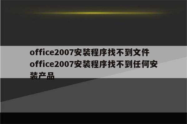 office2007安装程序找不到文件 office2007安装程序找不到任何安装产品